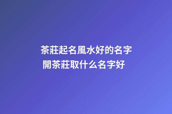 茶莊起名風水好的名字 開茶莊取什么名字好-第1張-公司起名-玄機派